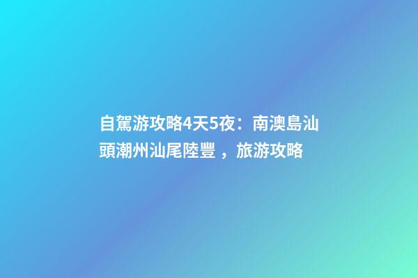 自駕游攻略4天5夜：南澳島+汕頭+潮州+汕尾陸豐，旅游攻略